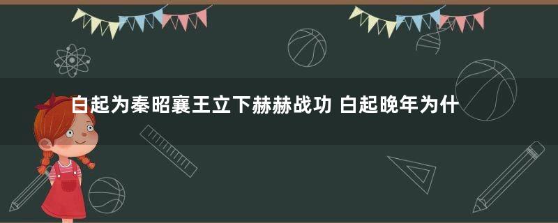 白起为秦昭襄王立下赫赫战功 白起晚年为什么会落到被赐死的地步